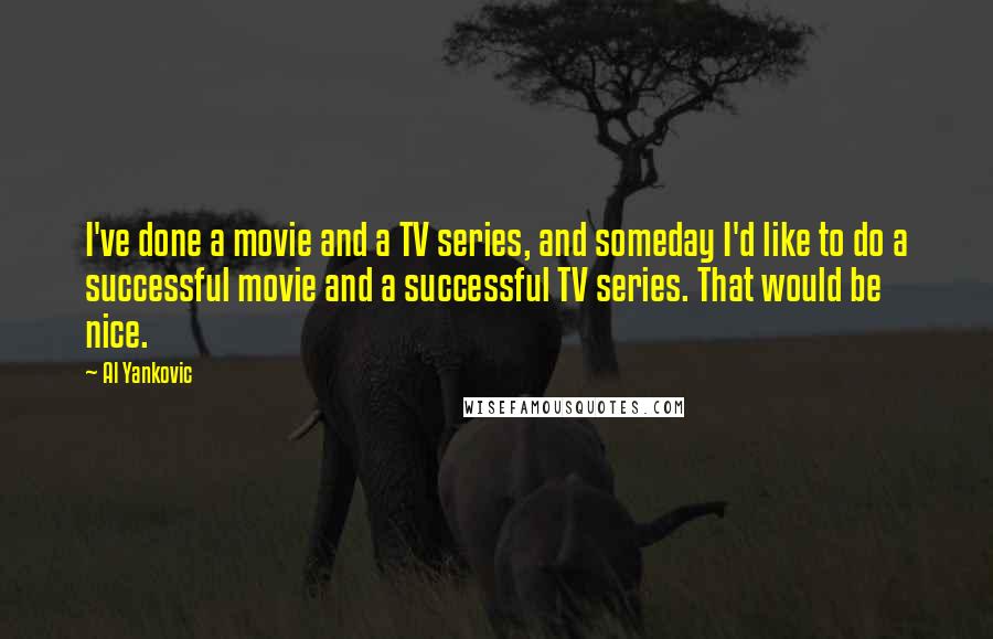 Al Yankovic Quotes: I've done a movie and a TV series, and someday I'd like to do a successful movie and a successful TV series. That would be nice.