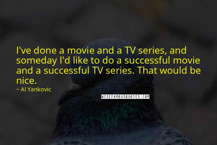 Al Yankovic Quotes: I've done a movie and a TV series, and someday I'd like to do a successful movie and a successful TV series. That would be nice.