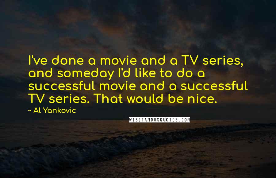 Al Yankovic Quotes: I've done a movie and a TV series, and someday I'd like to do a successful movie and a successful TV series. That would be nice.