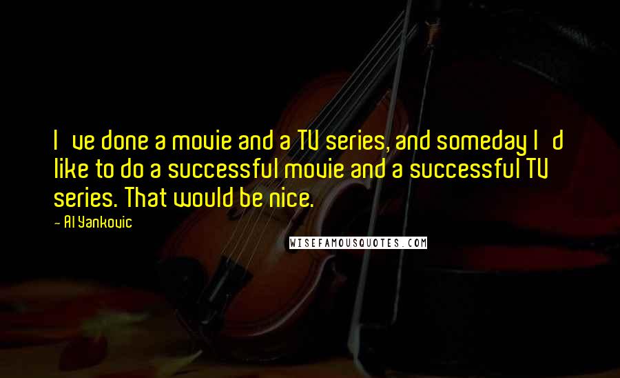 Al Yankovic Quotes: I've done a movie and a TV series, and someday I'd like to do a successful movie and a successful TV series. That would be nice.