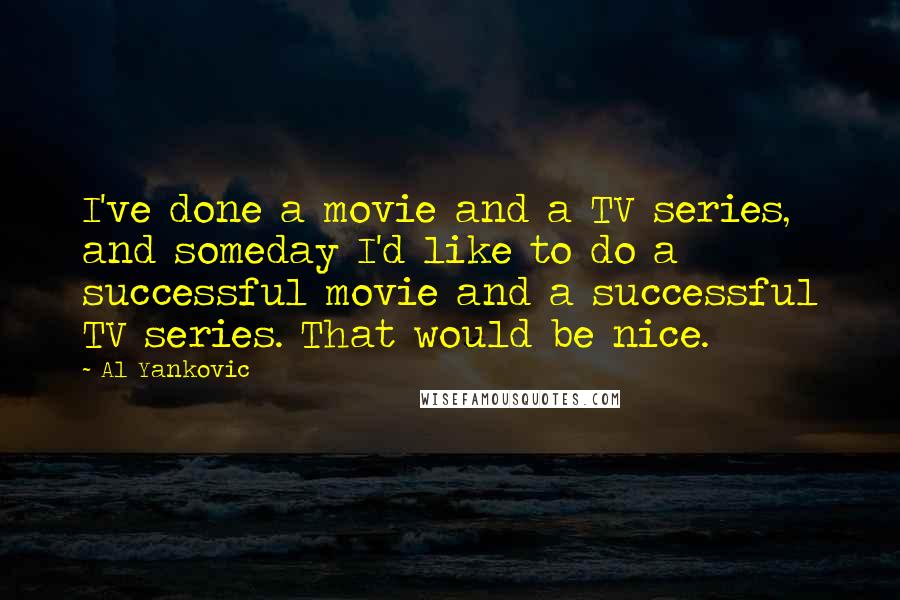 Al Yankovic Quotes: I've done a movie and a TV series, and someday I'd like to do a successful movie and a successful TV series. That would be nice.