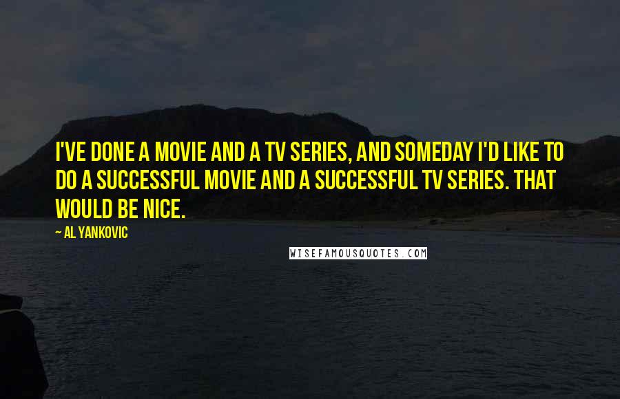 Al Yankovic Quotes: I've done a movie and a TV series, and someday I'd like to do a successful movie and a successful TV series. That would be nice.