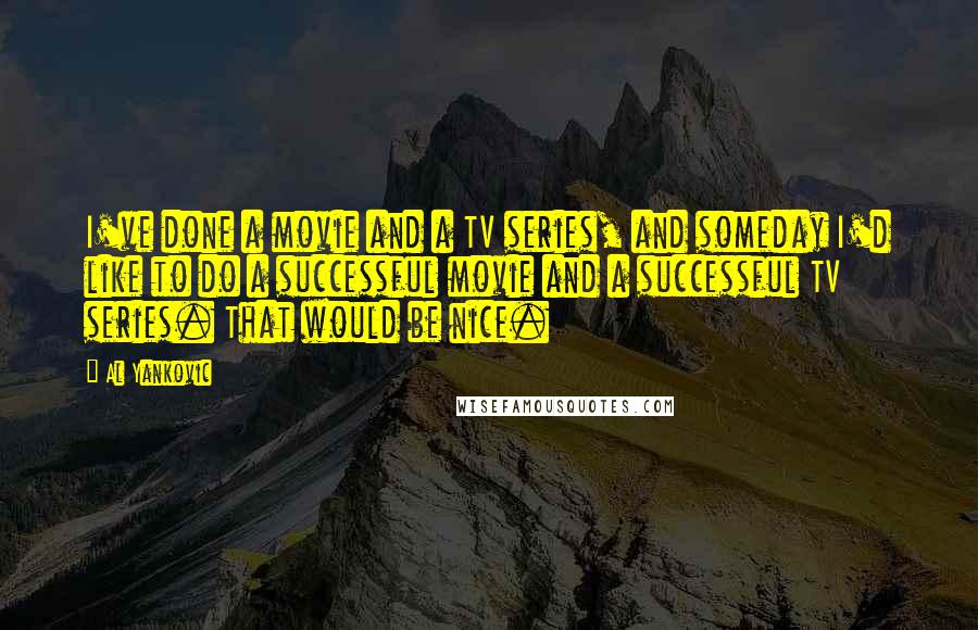 Al Yankovic Quotes: I've done a movie and a TV series, and someday I'd like to do a successful movie and a successful TV series. That would be nice.