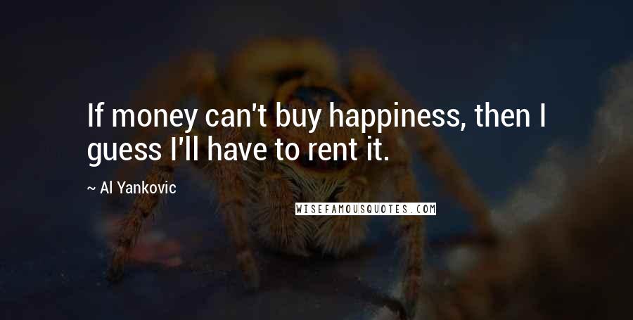 Al Yankovic Quotes: If money can't buy happiness, then I guess I'll have to rent it.