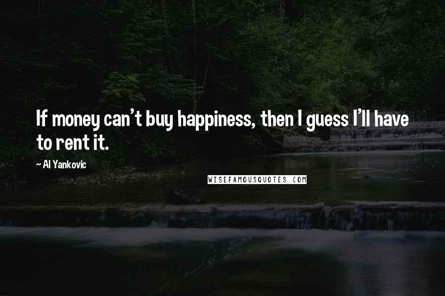 Al Yankovic Quotes: If money can't buy happiness, then I guess I'll have to rent it.