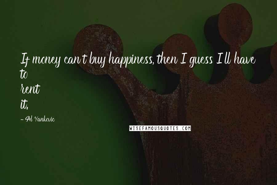 Al Yankovic Quotes: If money can't buy happiness, then I guess I'll have to rent it.