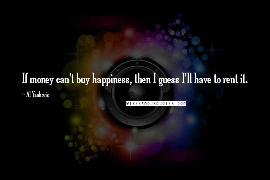 Al Yankovic Quotes: If money can't buy happiness, then I guess I'll have to rent it.