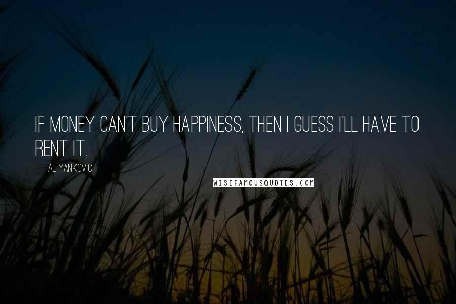 Al Yankovic Quotes: If money can't buy happiness, then I guess I'll have to rent it.