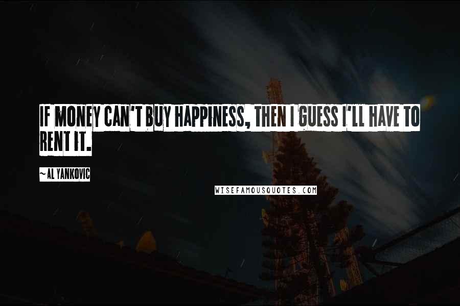 Al Yankovic Quotes: If money can't buy happiness, then I guess I'll have to rent it.