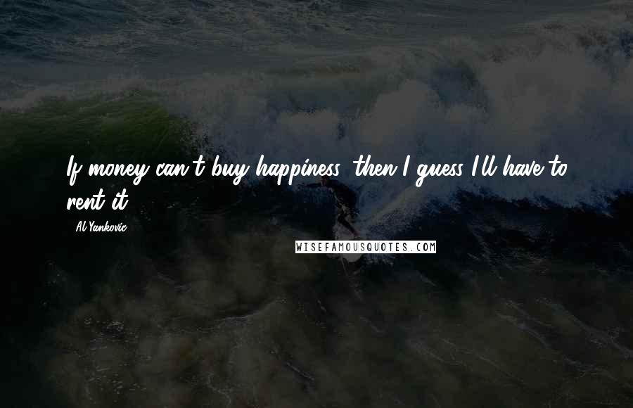 Al Yankovic Quotes: If money can't buy happiness, then I guess I'll have to rent it.