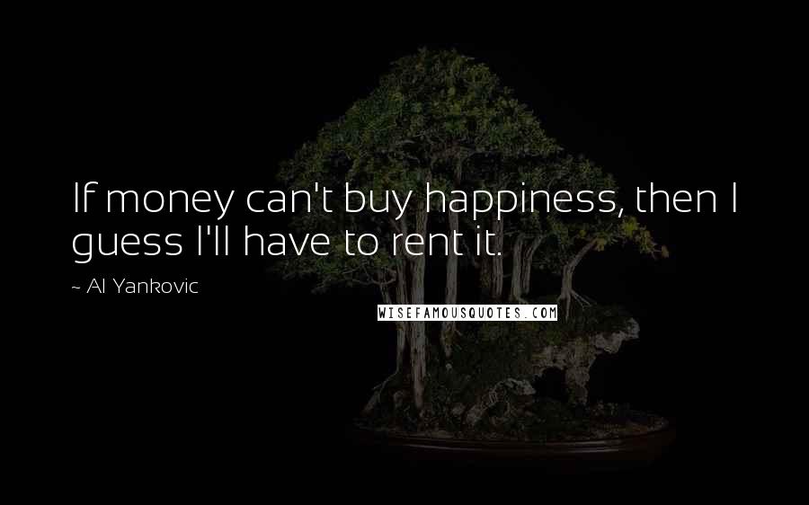 Al Yankovic Quotes: If money can't buy happiness, then I guess I'll have to rent it.