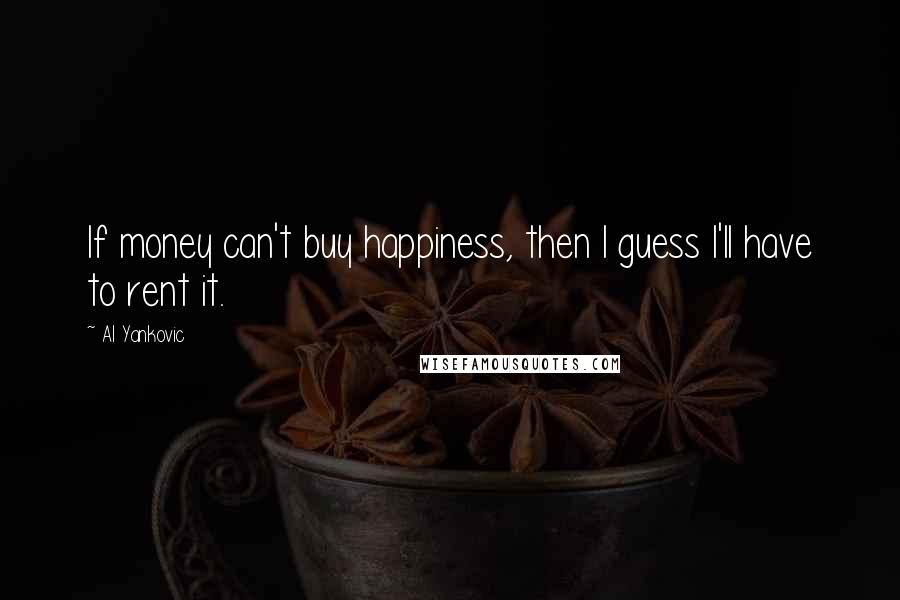 Al Yankovic Quotes: If money can't buy happiness, then I guess I'll have to rent it.