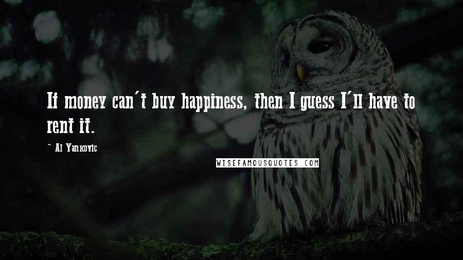 Al Yankovic Quotes: If money can't buy happiness, then I guess I'll have to rent it.