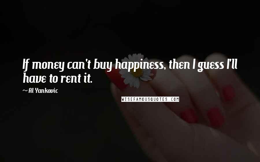 Al Yankovic Quotes: If money can't buy happiness, then I guess I'll have to rent it.