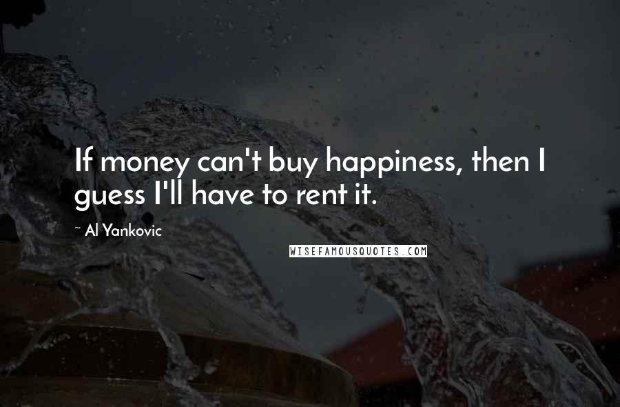 Al Yankovic Quotes: If money can't buy happiness, then I guess I'll have to rent it.