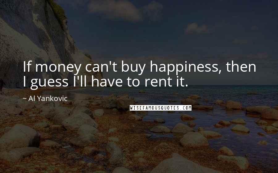 Al Yankovic Quotes: If money can't buy happiness, then I guess I'll have to rent it.