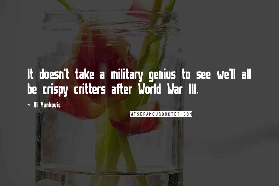 Al Yankovic Quotes: It doesn't take a military genius to see we'll all be crispy critters after World War III.