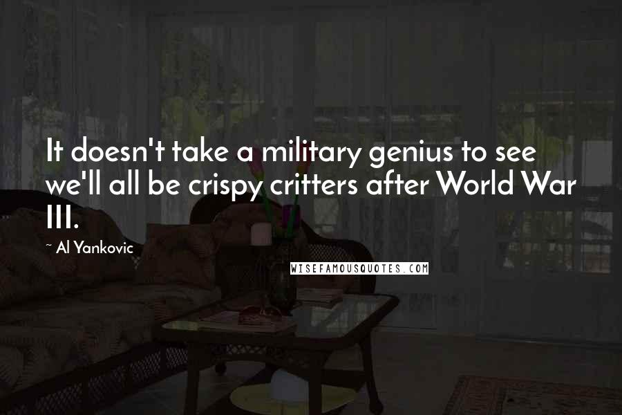 Al Yankovic Quotes: It doesn't take a military genius to see we'll all be crispy critters after World War III.