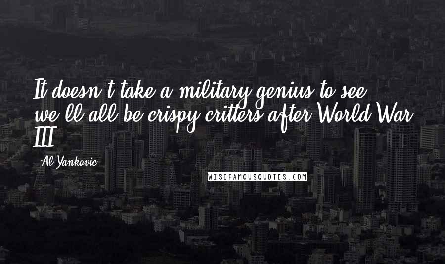 Al Yankovic Quotes: It doesn't take a military genius to see we'll all be crispy critters after World War III.