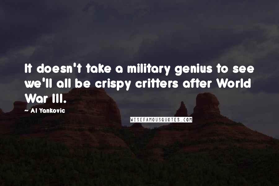 Al Yankovic Quotes: It doesn't take a military genius to see we'll all be crispy critters after World War III.