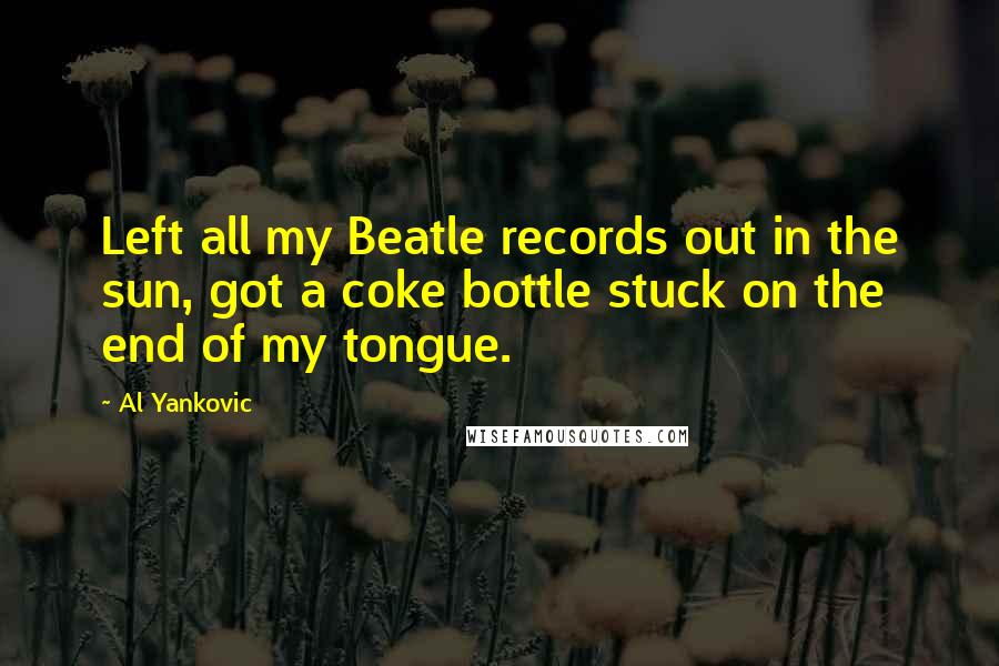 Al Yankovic Quotes: Left all my Beatle records out in the sun, got a coke bottle stuck on the end of my tongue.