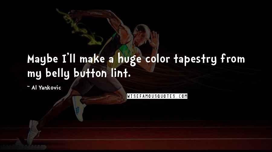 Al Yankovic Quotes: Maybe I'll make a huge color tapestry from my belly button lint.