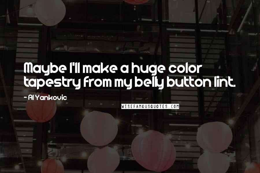 Al Yankovic Quotes: Maybe I'll make a huge color tapestry from my belly button lint.
