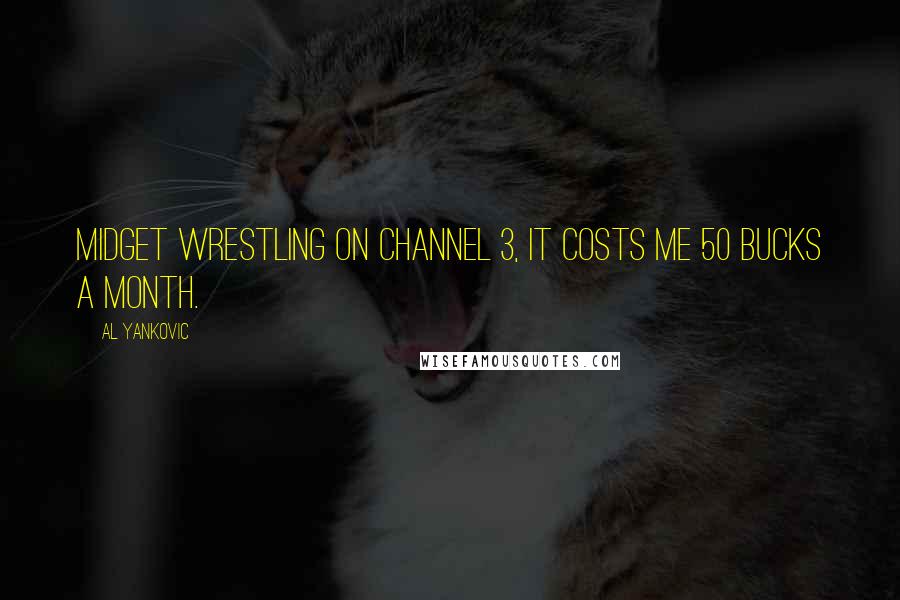 Al Yankovic Quotes: Midget wrestling on channel 3, it costs me 50 bucks a month.