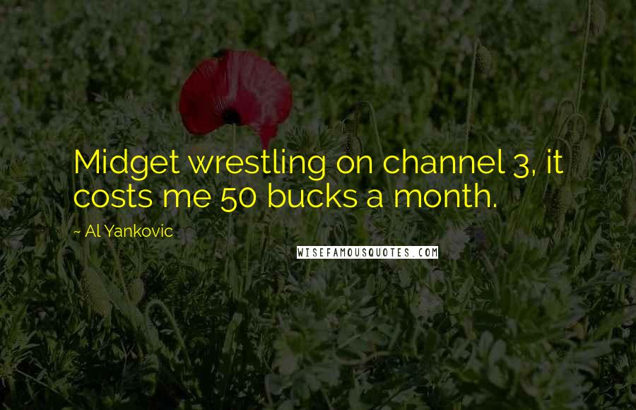 Al Yankovic Quotes: Midget wrestling on channel 3, it costs me 50 bucks a month.