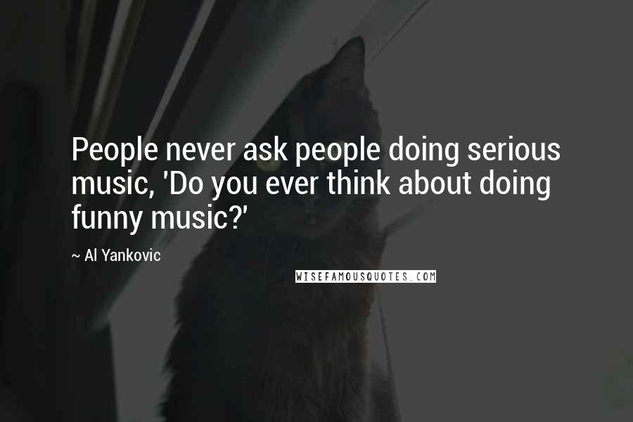 Al Yankovic Quotes: People never ask people doing serious music, 'Do you ever think about doing funny music?'
