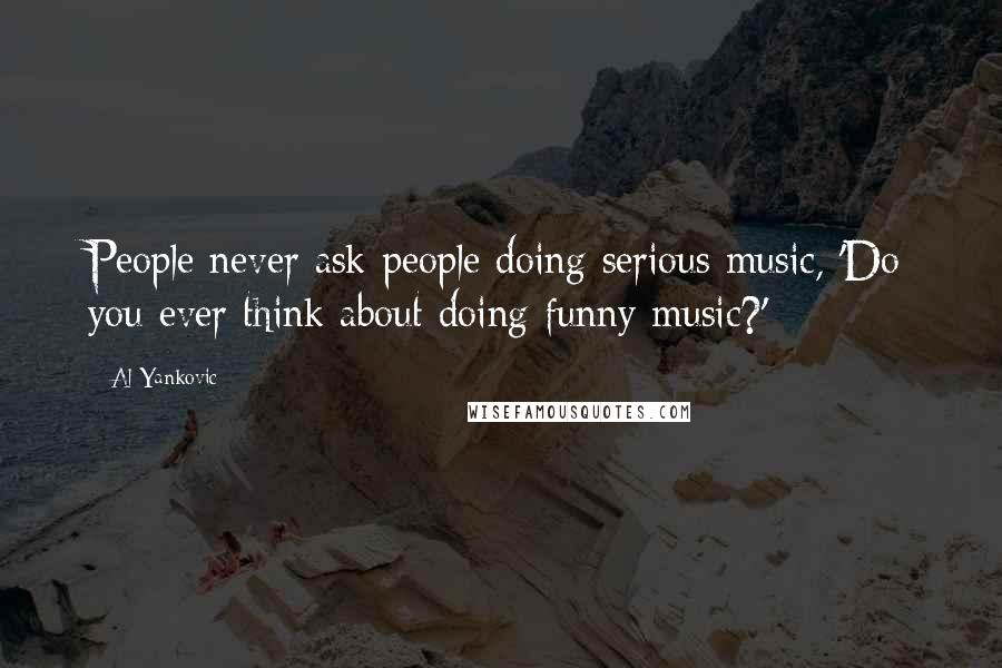Al Yankovic Quotes: People never ask people doing serious music, 'Do you ever think about doing funny music?'