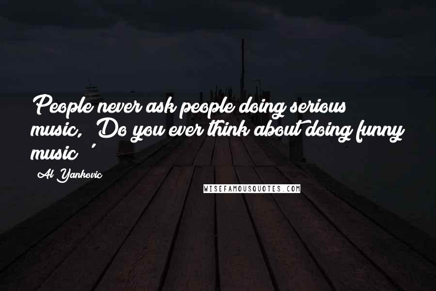 Al Yankovic Quotes: People never ask people doing serious music, 'Do you ever think about doing funny music?'