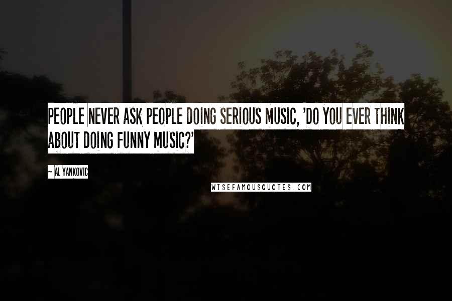 Al Yankovic Quotes: People never ask people doing serious music, 'Do you ever think about doing funny music?'