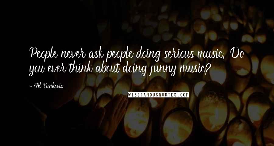 Al Yankovic Quotes: People never ask people doing serious music, 'Do you ever think about doing funny music?'