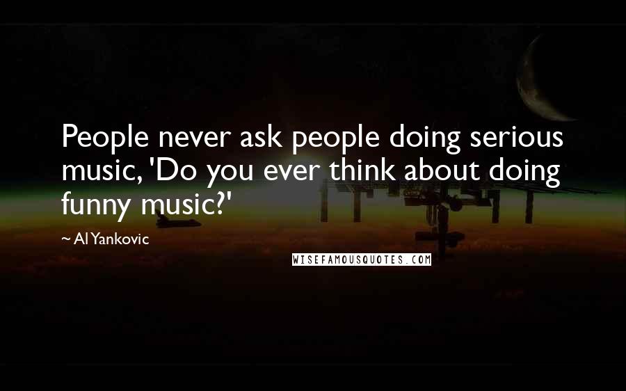 Al Yankovic Quotes: People never ask people doing serious music, 'Do you ever think about doing funny music?'