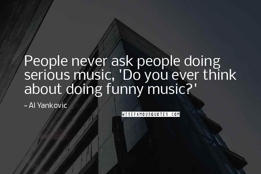 Al Yankovic Quotes: People never ask people doing serious music, 'Do you ever think about doing funny music?'