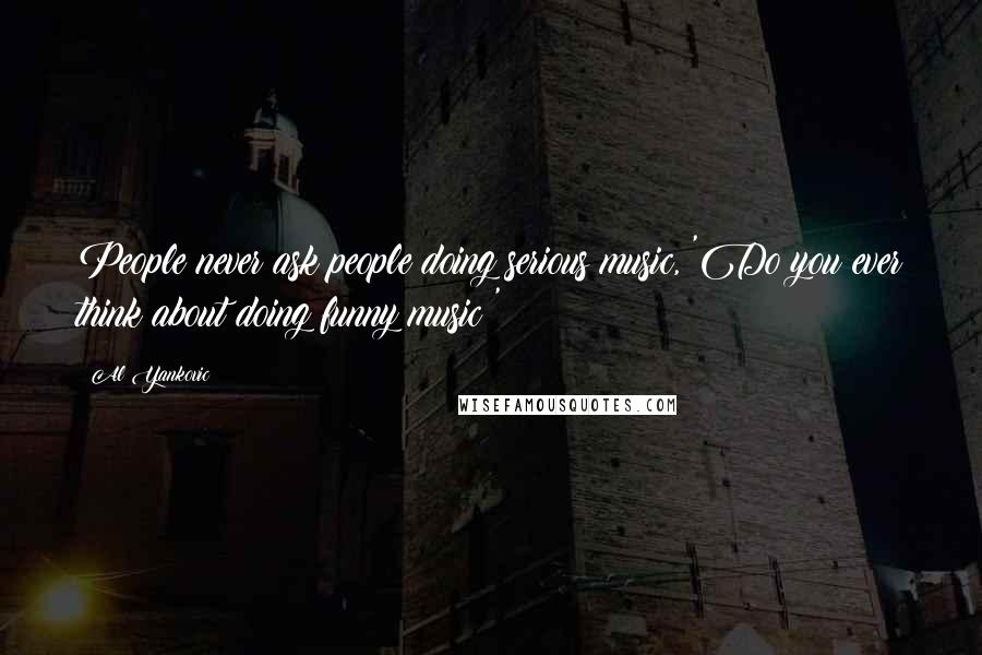 Al Yankovic Quotes: People never ask people doing serious music, 'Do you ever think about doing funny music?'