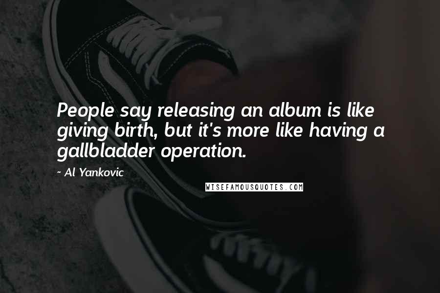 Al Yankovic Quotes: People say releasing an album is like giving birth, but it's more like having a gallbladder operation.