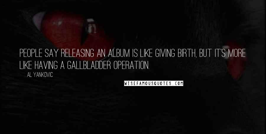 Al Yankovic Quotes: People say releasing an album is like giving birth, but it's more like having a gallbladder operation.