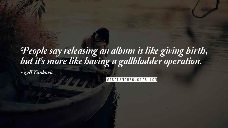 Al Yankovic Quotes: People say releasing an album is like giving birth, but it's more like having a gallbladder operation.