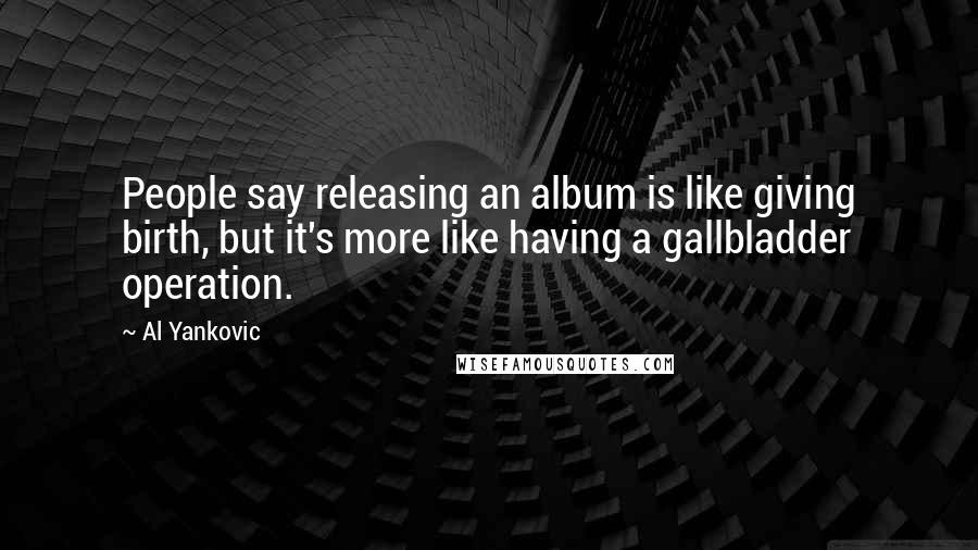 Al Yankovic Quotes: People say releasing an album is like giving birth, but it's more like having a gallbladder operation.