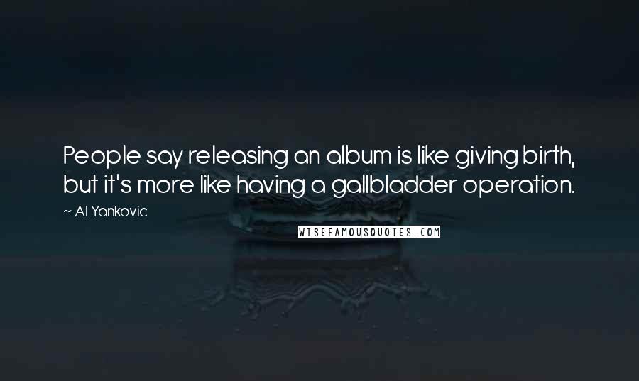 Al Yankovic Quotes: People say releasing an album is like giving birth, but it's more like having a gallbladder operation.
