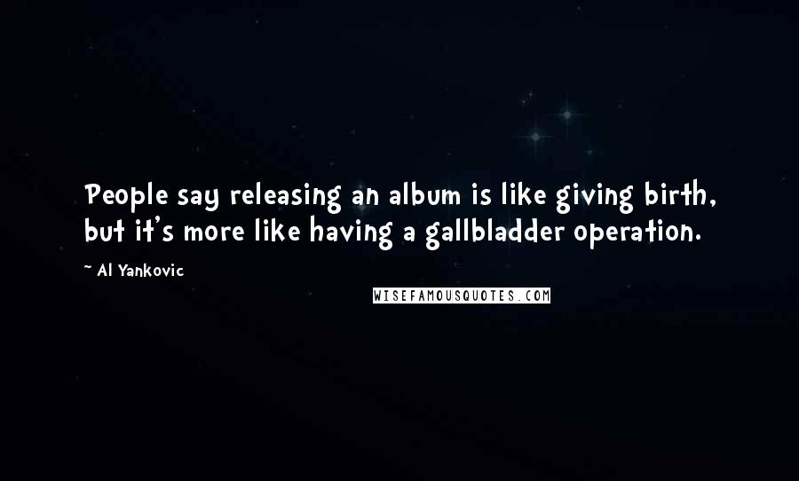 Al Yankovic Quotes: People say releasing an album is like giving birth, but it's more like having a gallbladder operation.