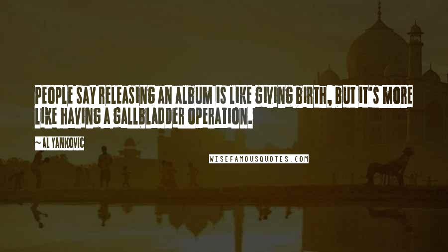 Al Yankovic Quotes: People say releasing an album is like giving birth, but it's more like having a gallbladder operation.