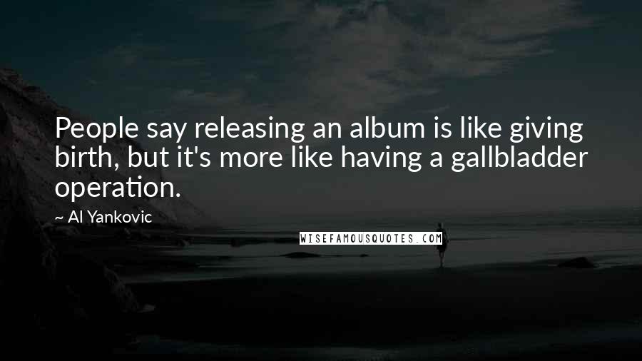 Al Yankovic Quotes: People say releasing an album is like giving birth, but it's more like having a gallbladder operation.