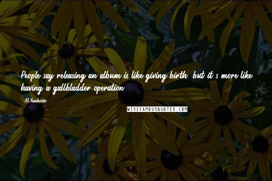 Al Yankovic Quotes: People say releasing an album is like giving birth, but it's more like having a gallbladder operation.