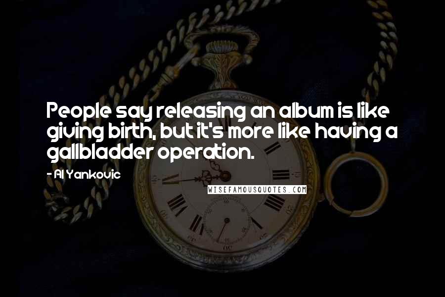 Al Yankovic Quotes: People say releasing an album is like giving birth, but it's more like having a gallbladder operation.