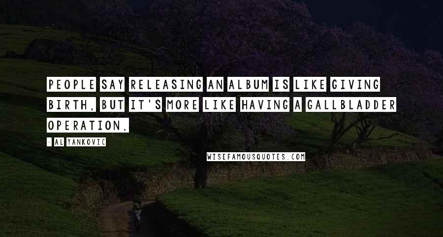 Al Yankovic Quotes: People say releasing an album is like giving birth, but it's more like having a gallbladder operation.