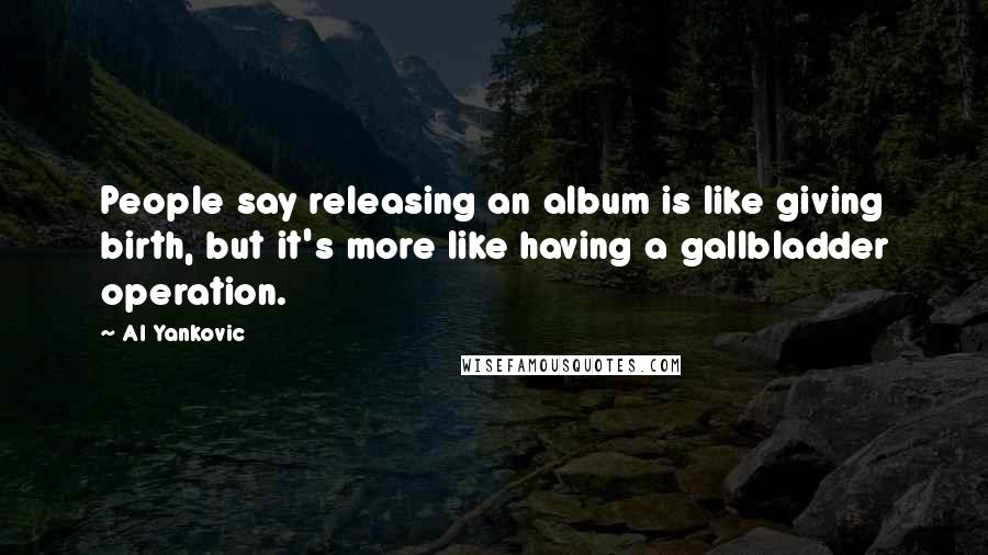Al Yankovic Quotes: People say releasing an album is like giving birth, but it's more like having a gallbladder operation.