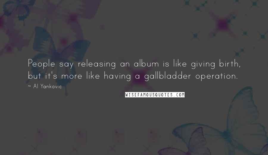 Al Yankovic Quotes: People say releasing an album is like giving birth, but it's more like having a gallbladder operation.